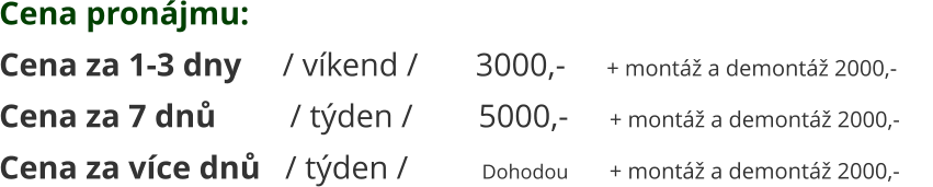 Cena za 7 dnů         / týden /        5000,-     + montáž a demontáž 2000,-     Cena za více dnů   / týden /         Dohodou        + montáž a demontáž 2000,- Cena pronájmu:  Cena za 1-3 dny     / víkend /       3000,-     + montáž a demontáž 2000,-