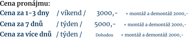 Cena za 7 dnů         / týden /        5000,-     + montáž a demontáž 2000,-     Cena za více dnů   / týden /         Dohodou        + montáž a demontáž 2000,- Cena pronájmu:  Cena za 1-3 dny     / víkend /       3000,-     + montáž a demontáž 2000,-